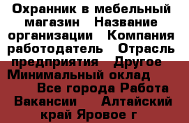 Охранник в мебельный магазин › Название организации ­ Компания-работодатель › Отрасль предприятия ­ Другое › Минимальный оклад ­ 50 000 - Все города Работа » Вакансии   . Алтайский край,Яровое г.